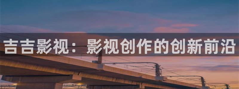 视频草莓免费：吉吉影视：影视创作的创新前沿