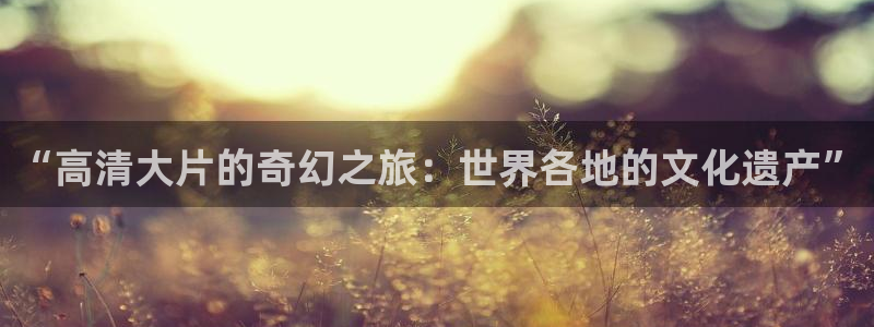 草莓下载视频：“高清大片的奇幻之旅：世界各地的文化遗产”