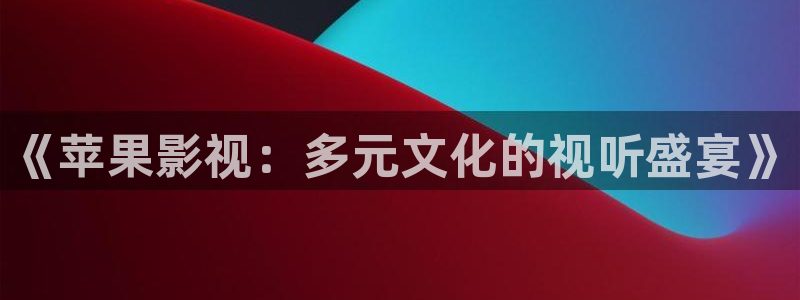 草莓视频极速版：《苹果影视：多元文化的视听盛宴》