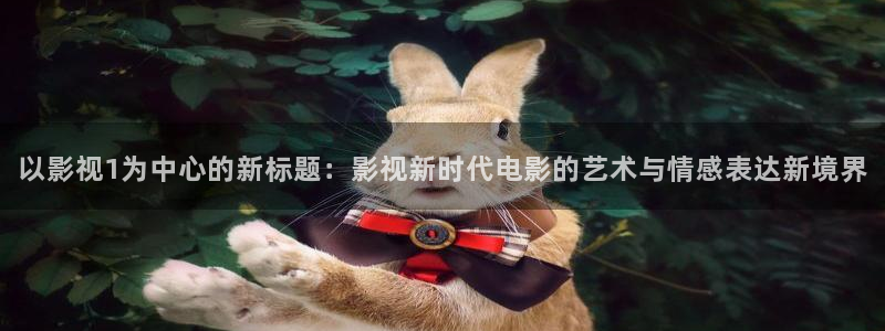 黄色大草莓视频：以影视1为中心的新标题：影视新时代电影的艺术与情感表达新境界